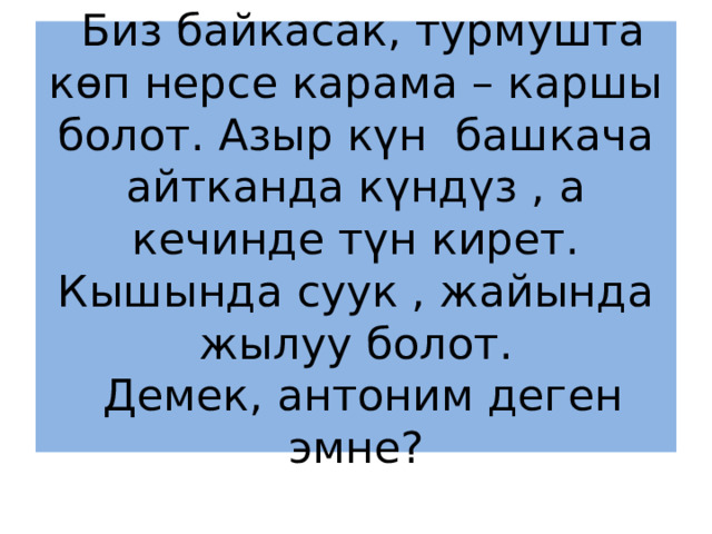  Биз байкасак, турмушта көп нерсе карама – каршы болот. Азыр күн башкача айтканда күндүз , а кечинде түн кирет. Кышында суук , жайында жылуу болот.  Демек, антоним деген эмне? 