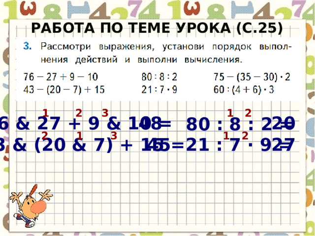Работа по теме урока (с.25) 1 2 3 2 1 76 & 27 + 9 & 10 = 48 20 80 : 8 : 2 = 1 3 2 1 2 45 43 & (20 & 7) + 15 = 21 : 7 · 9 = 27 