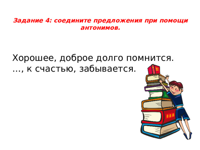 Задание 4: соедините предложения при помощи антонимов.   Хорошее, доброе долго помнится. …, к счастью, забывается. 