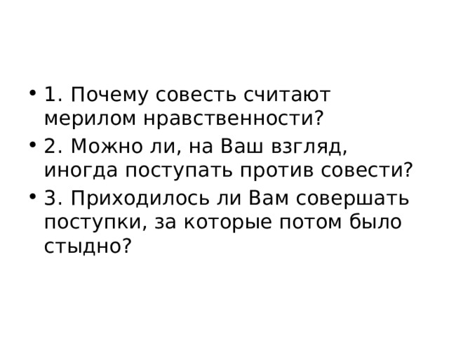 1.  Почему совесть считают мерилом нравственности? 2.  Можно ли, на Ваш взгляд, иногда поступать против совести? 3.  Приходилось ли Вам совершать поступки, за которые потом было стыдно? 