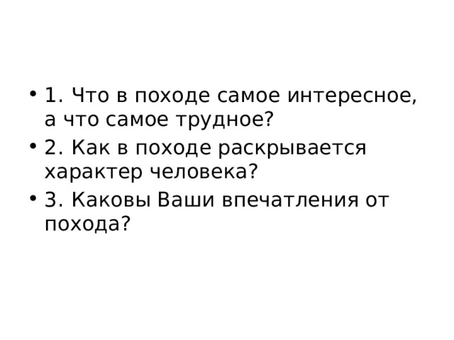 1.  Что в походе самое интересное, а что самое трудное? 2.  Как в походе раскрывается характер человека? 3.  Каковы Ваши впечатления от похода?  