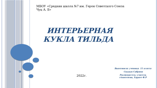 МБОУ «Средняя школа №7 им. Героя Советского Союза Чуц А. Б» Интерьерная кукла Тильда Выполнила: ученица 11 класса  Сиджах Сабрина Руководитель: учитель технологии, Харате Ф.Р 2022г. 