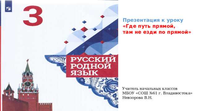 Презентация к уроку «Где путь прямой, там не езди по прямой» Учитель начальных классов МБОУ «СОШ №61 г. Владивостока» Невзорова В.Н. 