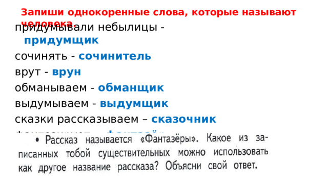Запиши однокоренные слова, которые называют человека. придумывали небылицы - придумщик сочинять - сочинитель врут - врун обманываем - обманщик выдумываем - выдумщик сказки рассказываем – сказочник фантазирует - фантазёр   