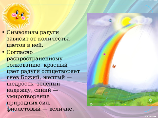 Символизм радуги зависит от количества цветов в ней. Согласно распространенному толкованию, красный цвет радуги олицетворяет гнев Божий, желтый — щедрость, зеленый — надежду, синий — умиротворение природных сил, фиолетовый — величие. 