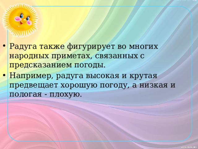 Радуга также фигурирует во многих народных приметах, связанных с предсказанием погоды. Например, радуга высокая и крутая предвещает хорошую погоду, а низкая и пологая - плохую. 