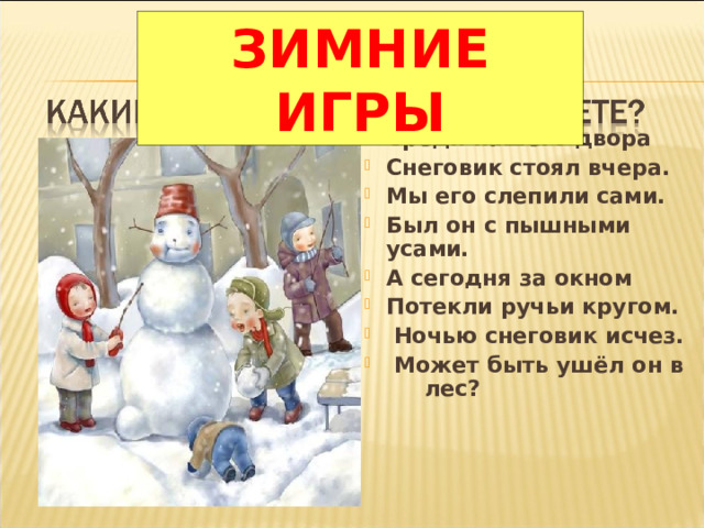 ЗИМНИЕ ИГРЫ Среди нашего двора Снеговик стоял вчера. Мы его слепили сами. Был он с пышными усами. А сегодня за окном Потекли ручьи кругом.  Ночью снеговик исчез.  Может быть ушёл он в лес?  