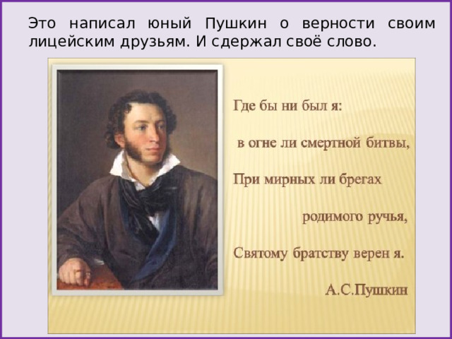 Это написал юный Пушкин о верности своим лицейским друзьям. И сдержал своё слово. 