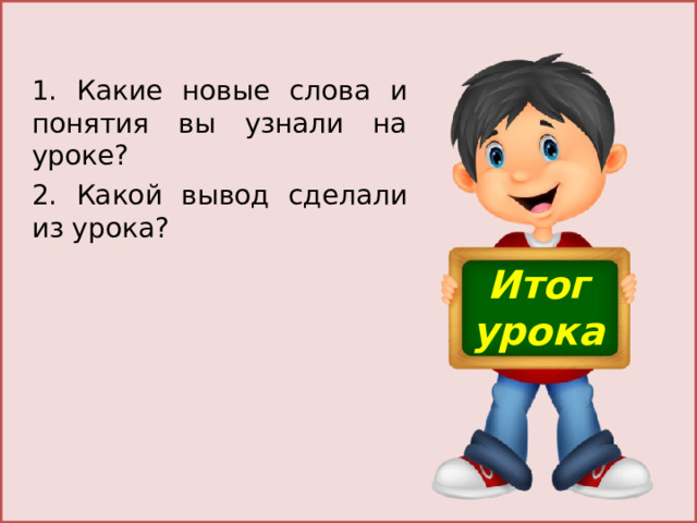 1. Какие новые слова и понятия вы узнали на уроке? 2. Какой вывод сделали из урока? Итог урока 