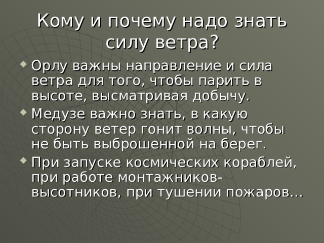 Кому и почему надо знать силу ветра? Орлу важны направление и сила ветра для того, чтобы парить в высоте, высматривая добычу. Медузе важно знать, в какую сторону ветер гонит волны, чтобы не быть выброшенной на берег. При запуске космических кораблей, при работе монтажников-высотников, при тушении пожаров… 