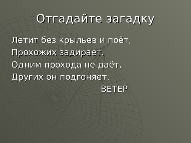 Отгадайте загадку Летит без крыльев и поёт, Прохожих задирает. Одним прохода не даёт, Других он подгоняет.  ВЕТЕР 