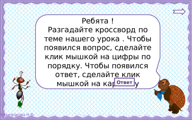 Ребята ! Разгадайте кроссворд по теме нашего урока . Чтобы появился вопрос, сделайте клик мышкой на цифры по порядку. Чтобы появился ответ, сделайте клик мышкой на карточку Ответ 