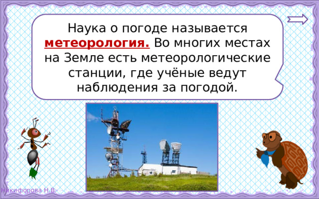 Наука о погоде называется метеорология. Во многих местах на Земле есть метеорологические станции, где учёные ведут наблюдения за погодой. 