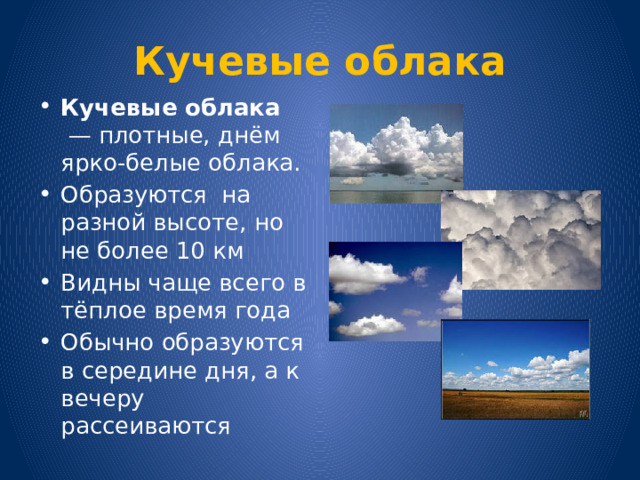 Кучевые облака Кучевые облака  — плотные, днём ярко-белые облака. Образуются на разной высоте, но не более 10 км Видны чаще всего в тёплое время года Обычно образуются в середине дня, а к вечеру рассеиваются 
