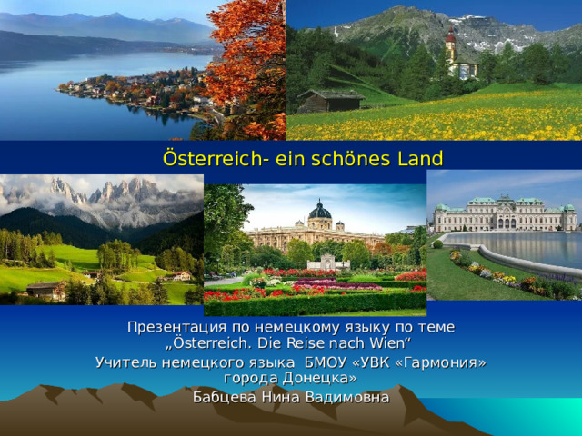  Österreich- ein schönes Land Презентация по немецкому языку по теме „Österreich. Die Reise nach Wien“ Учитель немецкого языка БМОУ «УВК «Гармония» города Донецка» Бабцева Нина Вадимовна 