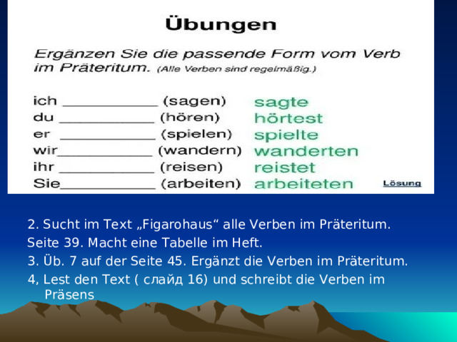 2. Sucht im Text „Figarohaus“ alle Verben im Präteritum. Seite 39. Macht eine Tabelle im Heft. 3. Üb. 7 auf der Seite 45. Ergänzt die Verben im Präteritum. 4, Lest den Text ( слайд 16 ) und schreibt die Verben im Präsens  