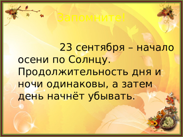 Запомните!  23 сентября – начало осени по Солнцу. Продолжительность дня и ночи одинаковы, а затем день начнёт убывать. 