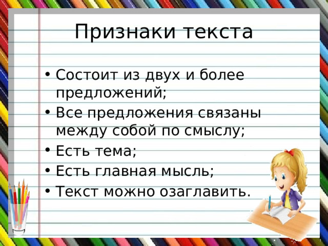 Признаки текста Состоит из двух и более предложений; Все предложения связаны между собой по смыслу; Есть тема; Есть главная мысль; Текст можно озаглавить. 