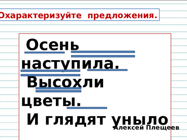 Охарактеризуйте предложения.  Осень наступила.  Высохли цветы.  И глядят уныло  Голые кусты.   Алексей Плещеев 