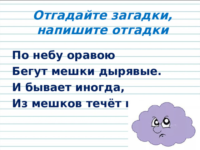 Отгадайте загадки, напишите отгадки По небу оравою Бегут мешки дырявые. И бывает иногда, Из мешков течёт вода. 