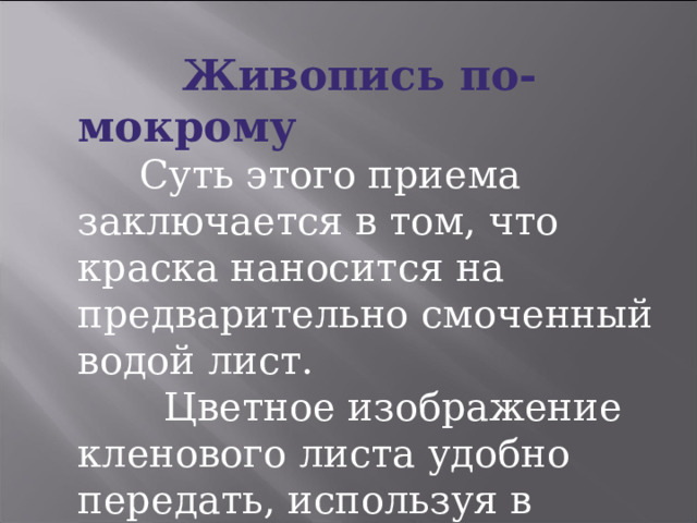  Живопись по-мокрому  Суть этого приема заключается в том, что краска наносится на предварительно смоченный водой лист.  Цветное изображение кленового листа удобно передать, используя в работе с красками данный приём. 