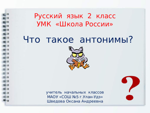 Русский язык 2 класс  УМК «Школа России» Что такое антонимы? учитель начальных классов МАОУ «СОШ №5 г.Улан-Удэ» Шведова Оксана Андреевна 