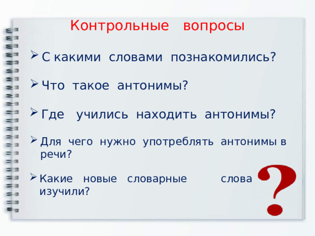 Контрольные вопросы С какими словами познакомились? Что такое антонимы? Где учились находить антонимы? Для чего нужно употреблять антонимы в речи? Какие новые словарные слова изучили? 