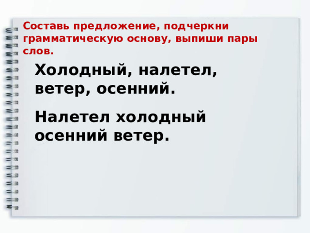 Составь предложение, подчеркни грамматическую основу, выпиши пары слов. Холодный, налетел, ветер, осенний. Налетел холодный осенний ветер. 