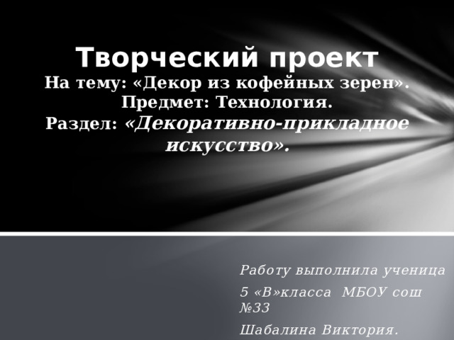 Творческий проект  На тему: «Декор из кофейных зерен».  Предмет: Технология.  Раздел: «Декоративно-прикладное искусство».   Работу выполнила ученица 5 «В»класса МБОУ сош №33 Шабалина Виктория. 