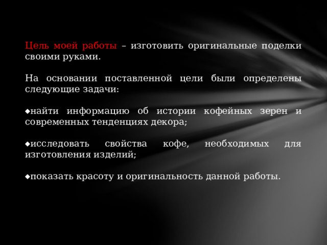 Цель моей работы – изготовить оригинальные поделки своими руками. На основании поставленной цели были определены следующие задачи:  найти информацию об истории кофейных зерен и современных тенденциях декора;  исследовать свойства кофе, необходимых для изготовления изделий;  показать красоту и оригинальность данной работы. 