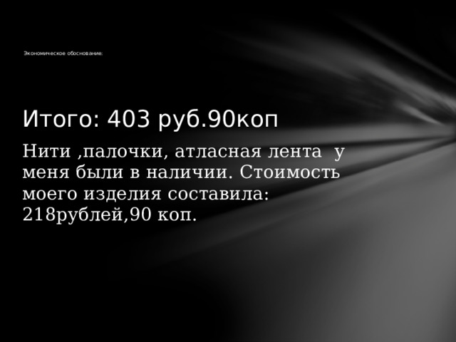         Экономическое обоснование:   Итого: 403 руб.90коп Нити ,палочки, атласная лента у меня были в наличии. Стоимость моего изделия составила: 218рублей,90 коп. 