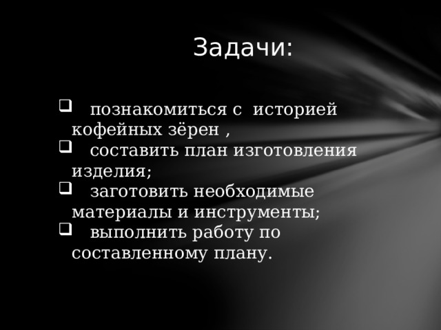  Задачи:  познакомиться с историей кофейных зёрен ,  составить план изготовления изделия;  заготовить необходимые материалы и инструменты;  выполнить работу по составленному плану. 