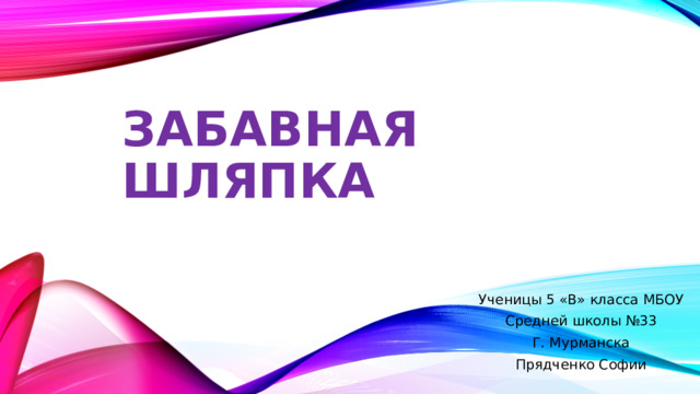 Забавная шляпка Ученицы 5 «В» класса МБОУ Средней школы №33 Г. Мурманска Прядченко Софии 