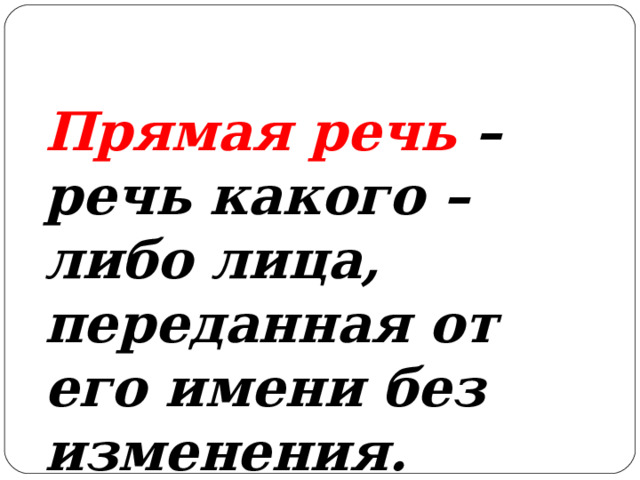 Прямая речь – речь какого – либо лица, переданная от его имени без изменения. 
