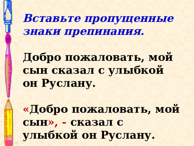 Вставьте пропущенные знаки препинания. Добро пожаловать, мой сын сказал с улыбкой он Руслану. « Добро пожаловать, мой сын », - сказал с улыбкой он Руслану. 