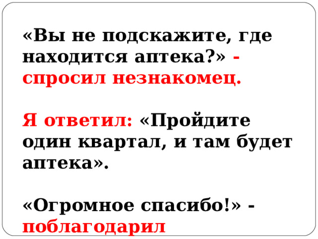 «Вы не подскажите, где находится аптека?» - спросил незнакомец.  Я ответил: «Пройдите один квартал, и там будет аптека».  «Огромное спасибо!» - поблагодарил незнакомец. 