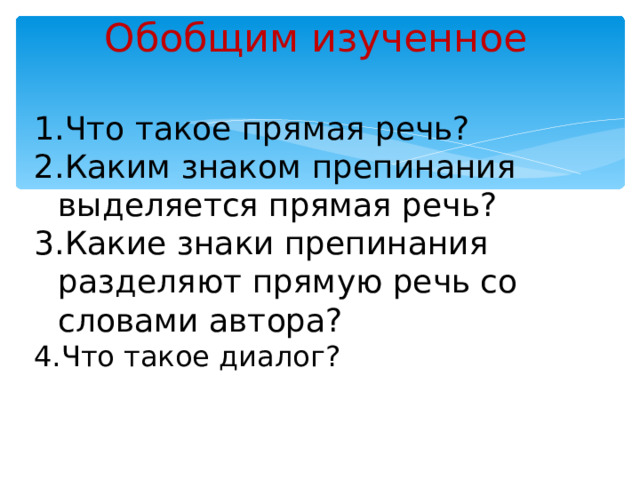 Обобщим изученное    Что такое прямая речь? Каким знаком препинания выделяется прямая речь? Какие знаки препинания разделяют прямую речь со словами автора? Что такое диалог? 