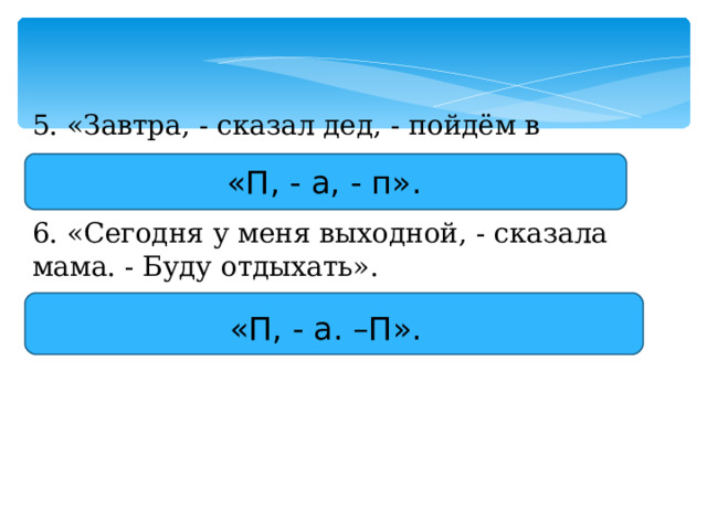 5. «Завтра, - сказал дед, - пойдём в лес». «П, - а, - п». 6. «Сегодня у меня выходной, - сказала мама. - Буду отдыхать». «П, - а. –П». 