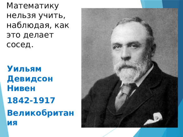 Математику нельзя учить, наблюдая, как это делает сосед. Уильям Девидсон Нивен 1842-1917 Великобритания 