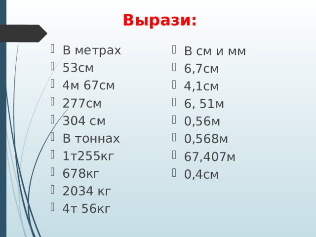  Вырази: В метрах 53см 4м 67см 277см 304 см В тоннах 1т255кг 678кг 2034 кг 4т 56кг В см и мм 6,7см 4,1см 6, 51м 0,56м 0,568м 67,407м 0,4см 