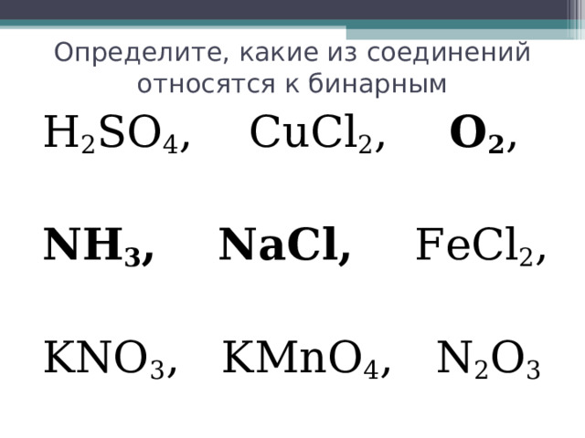 Определите, какие из соединений относятся к бинарным H 2 SO 4 ,  CuCl 2 ,   O 2 , NH 3 ,  Na С l,  FeCl 2 , KNO 3 ,  KMnO 4 ,  N 2 O 3 