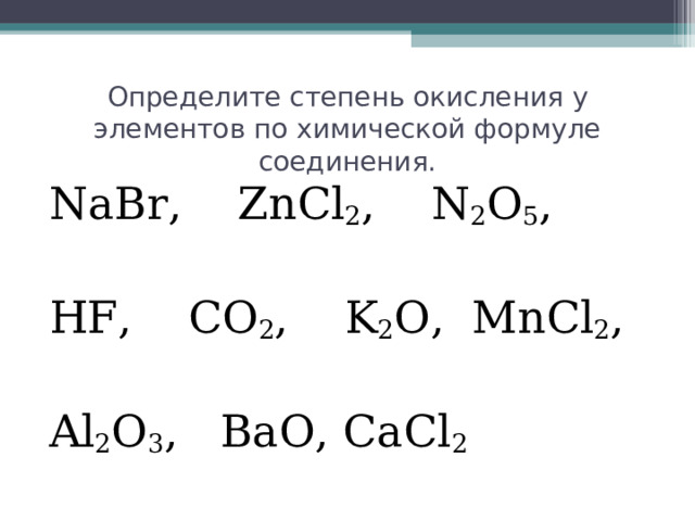 Определите степень окисления у элементов по химической формуле соединения. NaBr,  ZnCl 2 ,  N 2 O 5 , HF,  CO 2 ,  K 2 O,  MnCl 2 ,  Al 2 O 3 ,  BaO, CaCl 2 