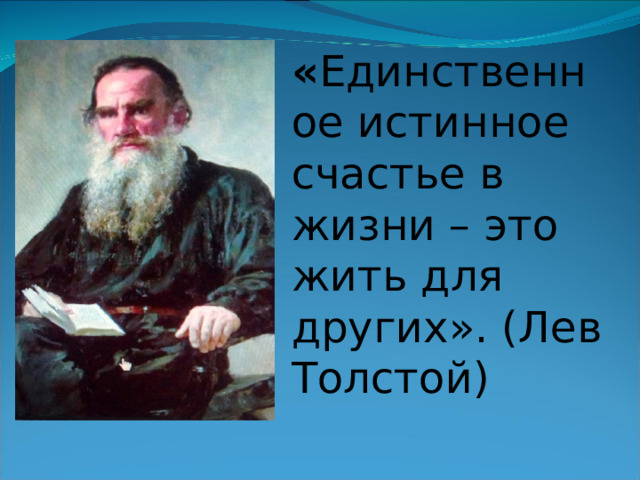 « Единственное истинное счастье в жизни – это жить для других». (Лев Толстой)  