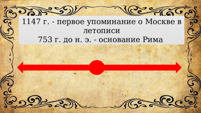 1147 г. - первое упоминание о Москве в летописи 753 г. до н. э. - основание Рима 