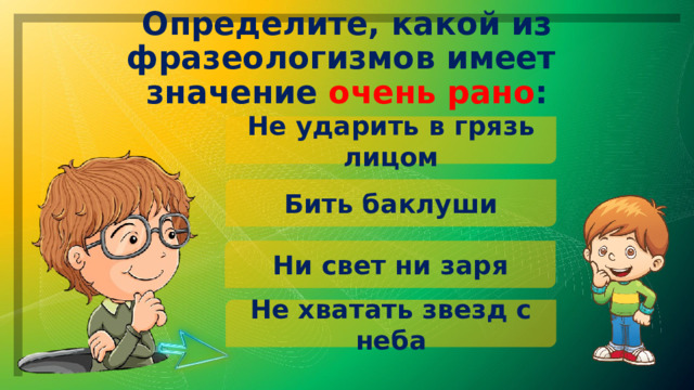 Определите, какой из фразеологизмов имеет значение очень рано : Не ударить в грязь лицом Бить баклуши Ни свет ни заря Не хватать звезд с неба 