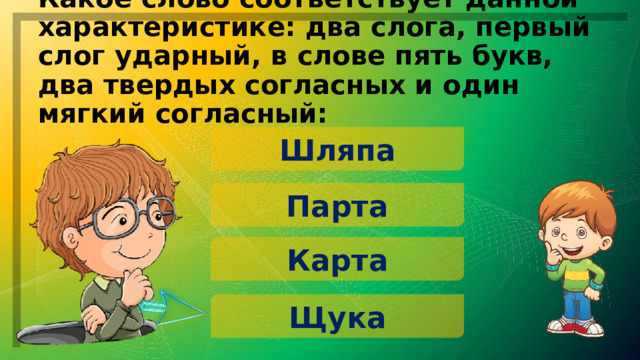 Какое слово соответствует данной характеристике: два слога, первый слог ударный, в слове пять букв, два твердых согласных и один мягкий согласный: Шляпа Парта Карта Щука 