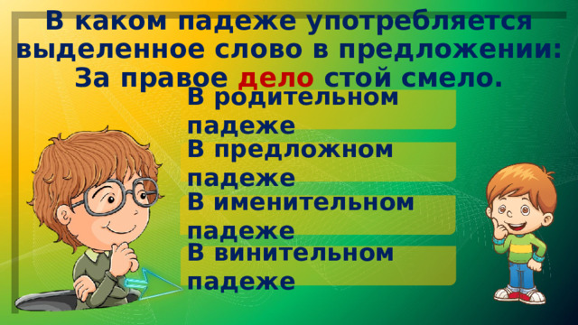 В каком падеже употребляется выделенное слово в предложении: За правое дело стой смело. В родительном падеже В предложном падеже В именительном падеже В винительном падеже 