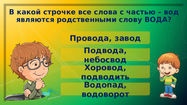      В какой строчке все слова с частью – вод являются родственными слову ВОДА? Провода, завод Подвода, небосвод Хоровод, подводить Водопад, водоворот 