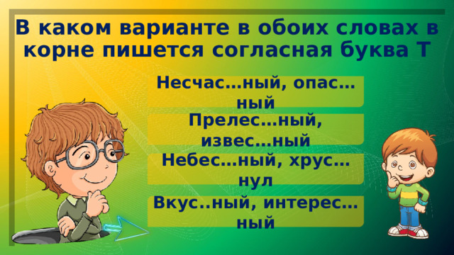 В каком варианте в обоих словах в корне пишется согласная буква Т Несчас…ный, опас…ный Прелес…ный, извес…ный Небес…ный, хрус…нул Вкус..ный, интерес…ный 