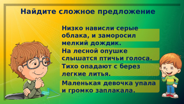 Найдите сложное предложение Низко нависли серые облака, и заморосил мелкий дождик. На лесной опушке слышатся птичьи голоса. Тихо опадают с берез легкие литья. Маленькая девочка упала и громко заплакала. 